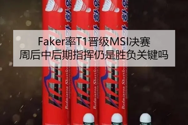 Faker率T1晋级MSI决赛周后中后期指挥仍是胜负关键吗