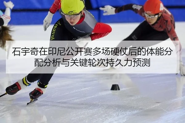石宇奇在印尼公开赛多场硬仗后的体能分配分析与关键轮次持久力预测