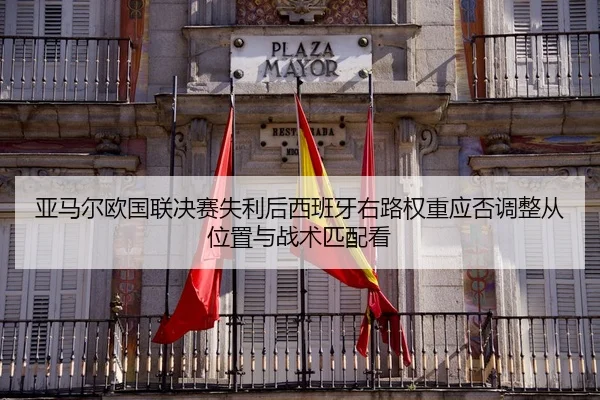 亚马尔欧国联决赛失利后西班牙右路权重应否调整从位置与战术匹配看