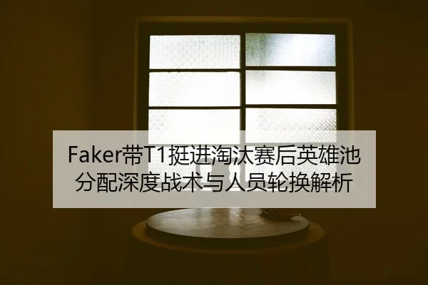 Faker带T1挺进淘汰赛后英雄池分配深度战术与人员轮换解析