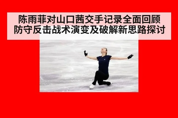 陈雨菲对山口茜交手记录全面回顾 防守反击战术演变及破解新思路探讨