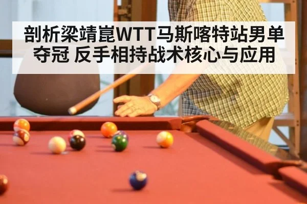 剖析梁靖崑WTT马斯喀特站男单夺冠 反手相持战术核心与应用
