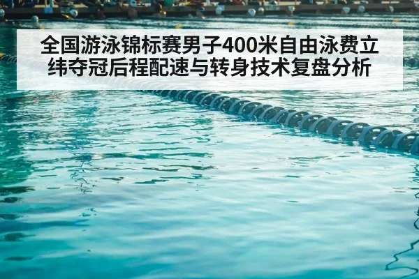全国游泳锦标赛男子400米自由泳费立纬夺冠后程配速与转身技术复盘分析