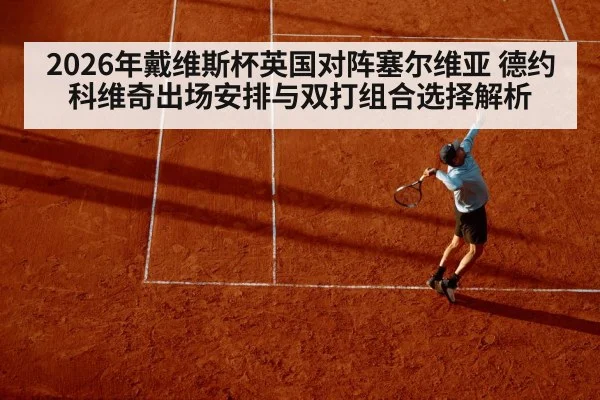 2026年戴维斯杯英国对阵塞尔维亚 德约科维奇出场安排与双打组合选择解析