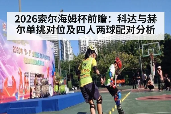 2026索尔海姆杯前瞻：科达与赫尔单挑对位及四人两球配对分析