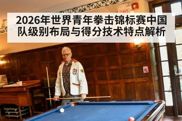 2026年世界青年拳击锦标赛中国队级别布局与得分技术特点解析