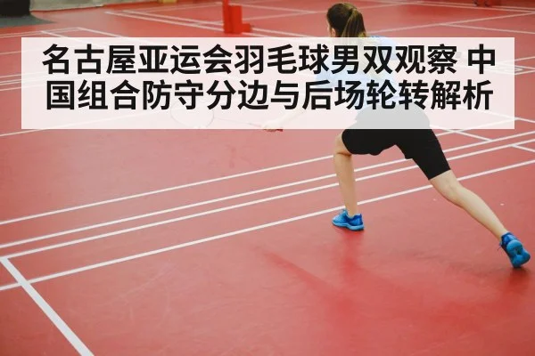 名古屋亚运会羽毛球男双观察 中国组合防守分边与后场轮转解析