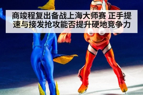 商竣程复出备战上海大师赛 正手提速与接发抢攻能否提升硬地竞争力