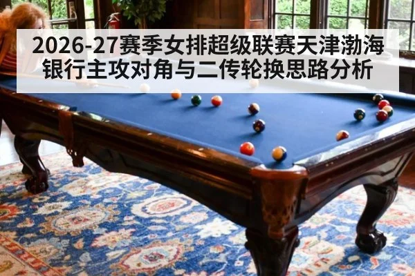 2026-27赛季女排超级联赛天津渤海银行主攻对角与二传轮换思路分析